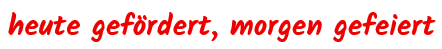 heut_gefördert_morgen_gefeiert
